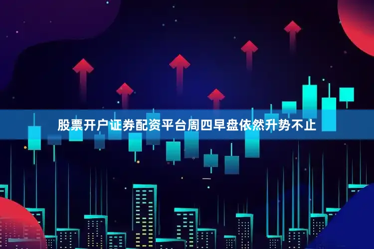 股票开户证券配资平台周四早盘依然升势不止