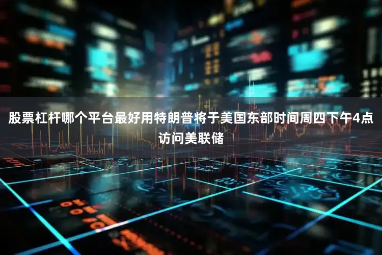 股票杠杆哪个平台最好用特朗普将于美国东部时间周四下午4点访问美联储