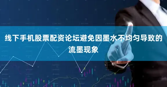 线下手机股票配资论坛避免因墨水不均匀导致的流墨现象