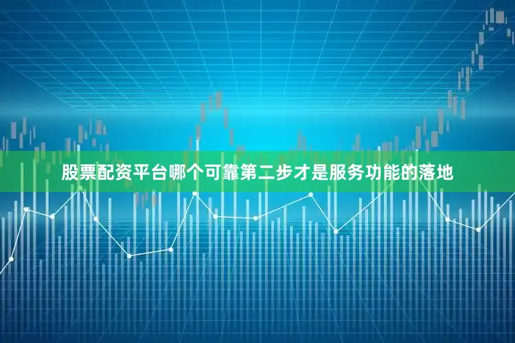 股票配资平台哪个可靠第二步才是服务功能的落地