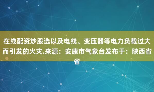 在线配资炒股选以及电线、变压器等电力负载过大而引发的火灾.来源：安康市气象台发布于：陕西省