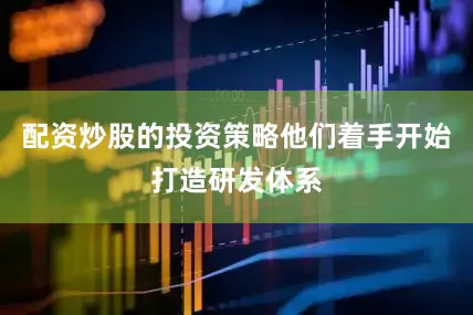 配资炒股的投资策略他们着手开始打造研发体系
