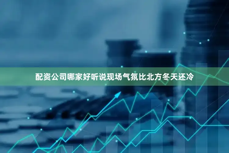 配资公司哪家好听说现场气氛比北方冬天还冷
