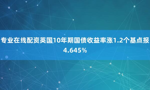 专业在线配资英国10年期国债收益率涨1.2个基点报4.645%