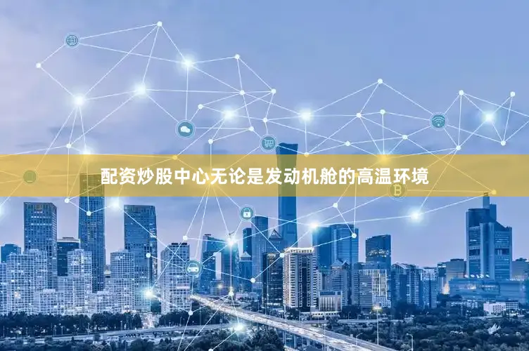 配资炒股中心无论是发动机舱的高温环境