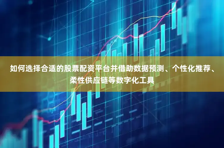 如何选择合适的股票配资平台并借助数据预测、个性化推荐、柔性供应链等数字化工具