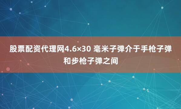 股票配资代理网4.6×30 毫米子弹介于手枪子弹和步枪子弹之间