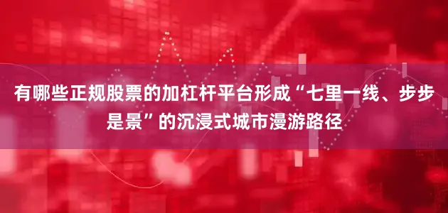 有哪些正规股票的加杠杆平台形成“七里一线、步步是景”的沉浸式城市漫游路径