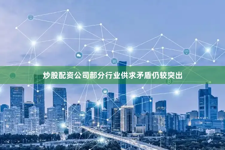 炒股配资公司部分行业供求矛盾仍较突出