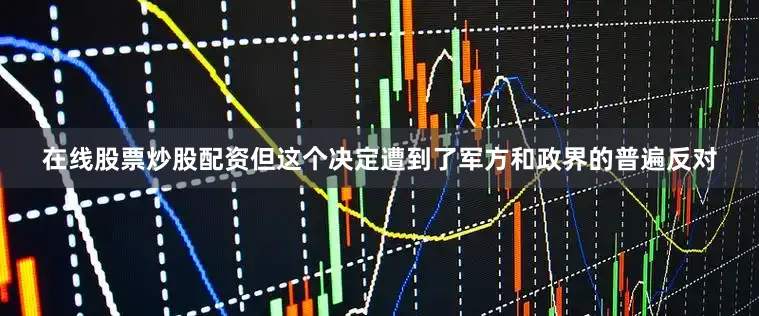 在线股票炒股配资但这个决定遭到了军方和政界的普遍反对