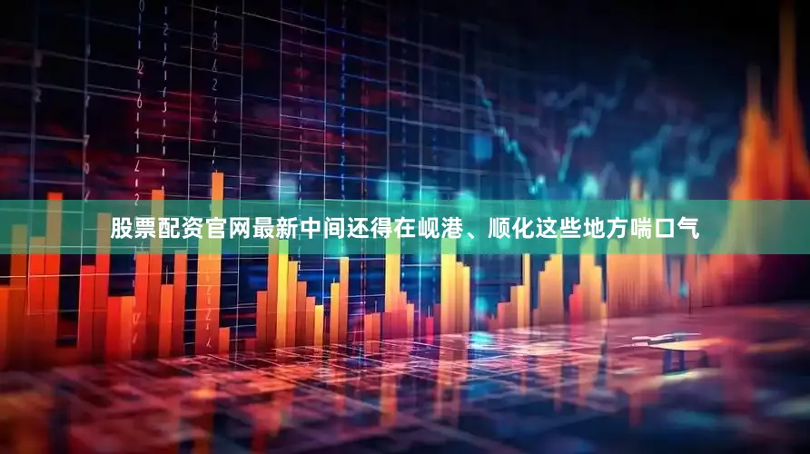股票配资官网最新中间还得在岘港、顺化这些地方喘口气