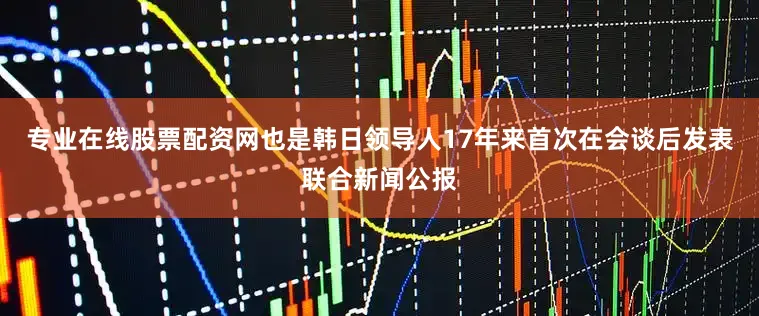 专业在线股票配资网也是韩日领导人17年来首次在会谈后发表联合新闻公报