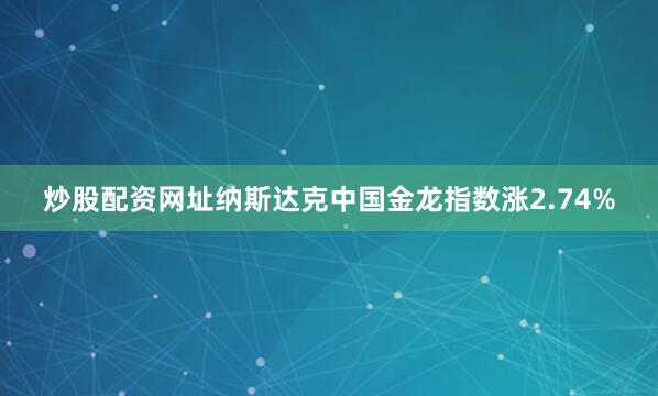 炒股配资网址纳斯达克中国金龙指数涨2.74%
