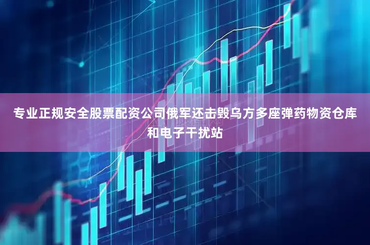 专业正规安全股票配资公司俄军还击毁乌方多座弹药物资仓库和电子干扰站