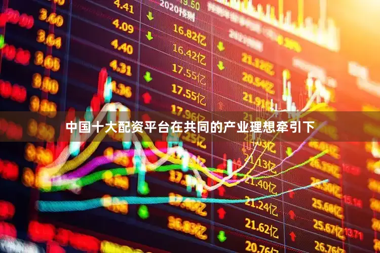 中国十大配资平台在共同的产业理想牵引下