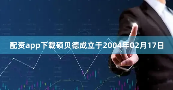 配资app下载硕贝德成立于2004年02月17日
