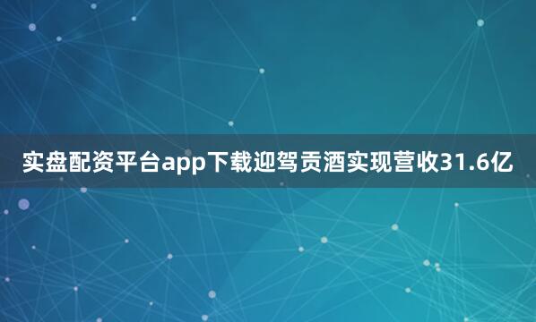实盘配资平台app下载迎驾贡酒实现营收31.6亿