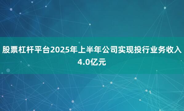股票杠杆平台2025年上半年公司实现投行业务收入4.0亿元