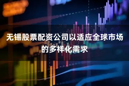 无锡股票配资公司以适应全球市场的多样化需求