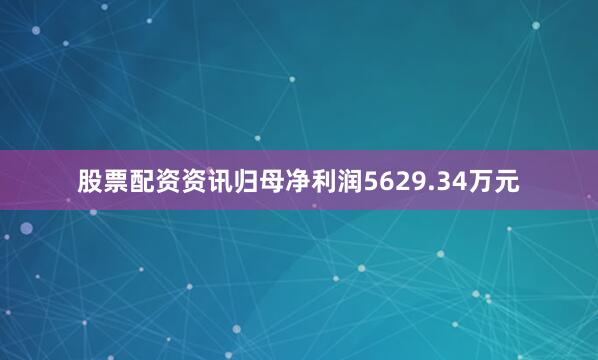 股票配资资讯归母净利润5629.34万元