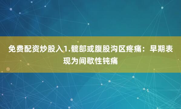 免费配资炒股入1.髋部或腹股沟区疼痛:早期表现为间歇性钝痛
