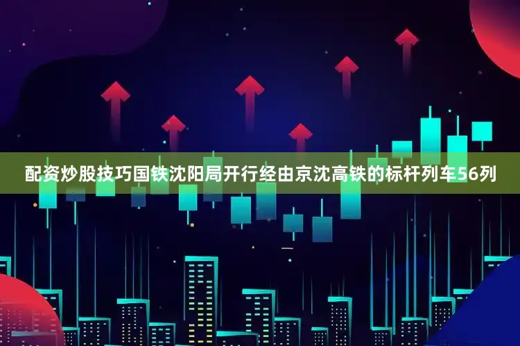 配资炒股技巧国铁沈阳局开行经由京沈高铁的标杆列车56列