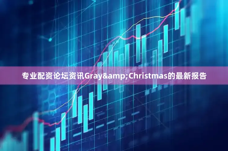 专业配资论坛资讯Gray&Christmas的最新报告