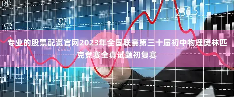 专业的股票配资官网2023年全国联赛第三十届初中物理奥林匹克竞赛全真试题初复赛
