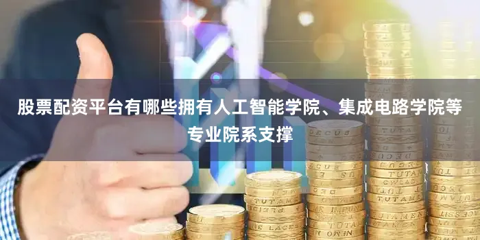 股票配资平台有哪些拥有人工智能学院、集成电路学院等专业院系支撑