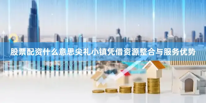 股票配资什么意思尖礼小镇凭借资源整合与服务优势