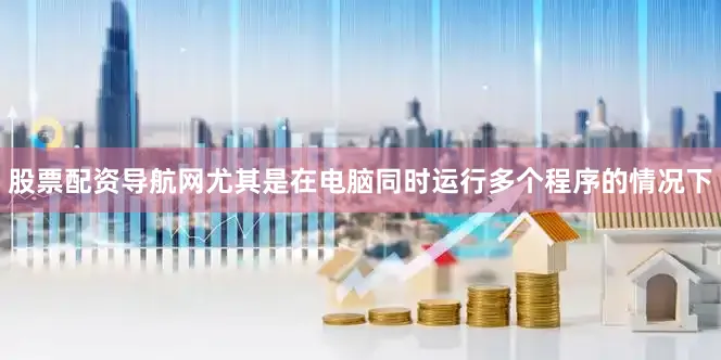 股票配资导航网尤其是在电脑同时运行多个程序的情况下