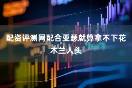 配资评测网配合亚瑟就算拿不下花木兰人头
