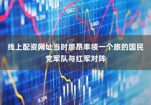 线上配资网址当时廖昂率领一个旅的国民党军队与红军对阵