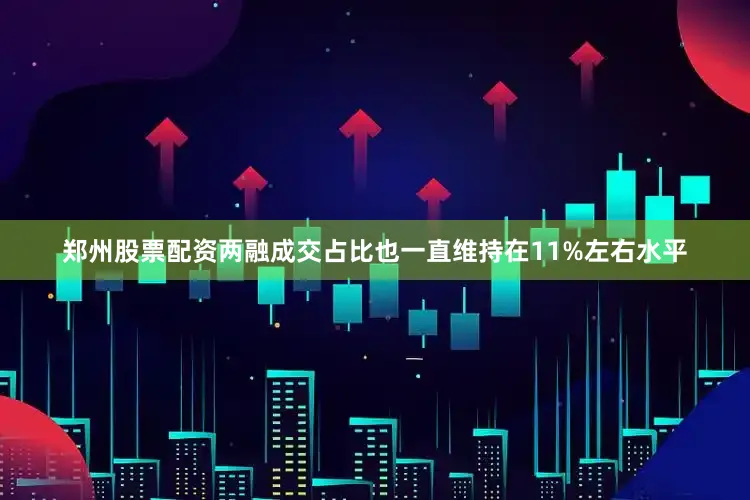 郑州股票配资两融成交占比也一直维持在11%左右水平
