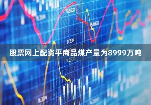 股票网上配资平商品煤产量为8999万吨