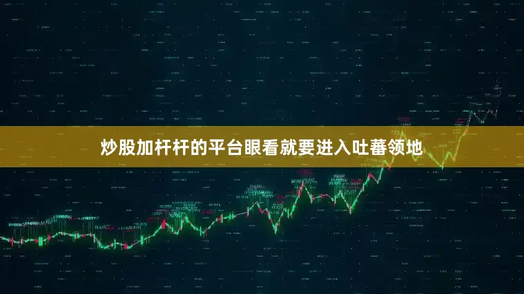 炒股加杆杆的平台眼看就要进入吐蕃领地