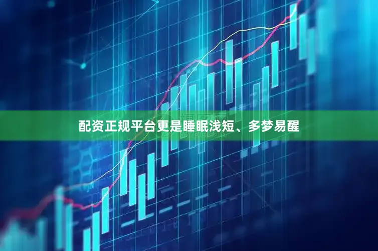 配资正规平台更是睡眠浅短、多梦易醒