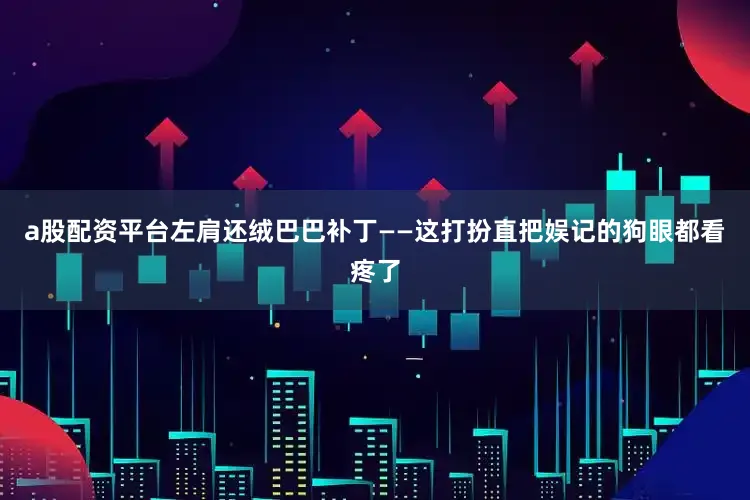 a股配资平台左肩还绒巴巴补丁——这打扮直把娱记的狗眼都看疼了