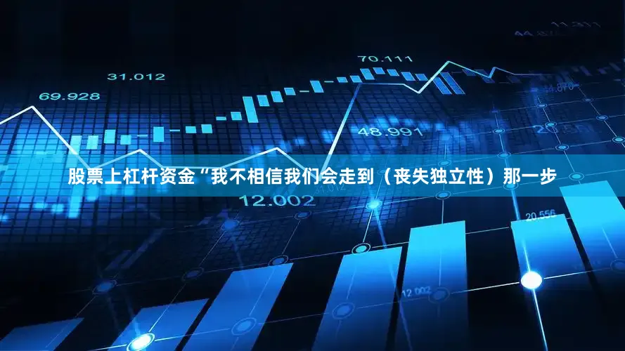 股票上杠杆资金“我不相信我们会走到（丧失独立性）那一步