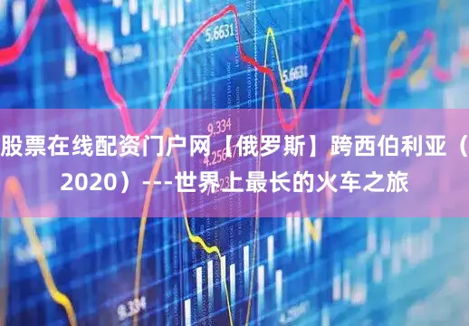 股票在线配资门户网【俄罗斯】跨西伯利亚（2020）---世界上最长的火车之旅