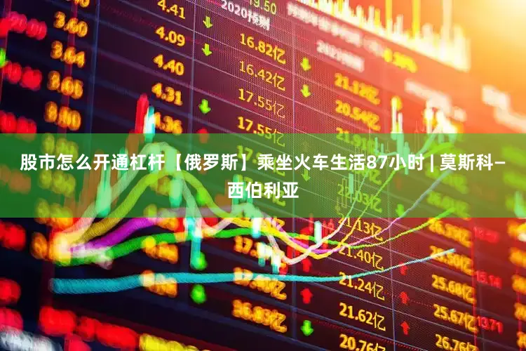 股市怎么开通杠杆【俄罗斯】乘坐火车生活87小时 | 莫斯科—西伯利亚