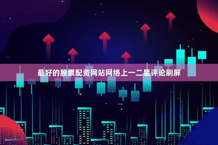 最好的股票配资网站网络上一二星评论刷屏