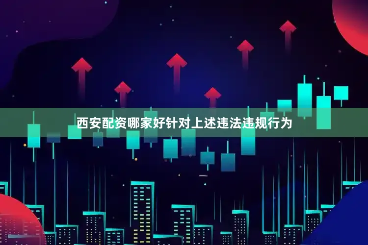 西安配资哪家好　　针对上述违法违规行为