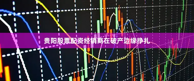 贵阳股票配资经销商在破产边缘挣扎