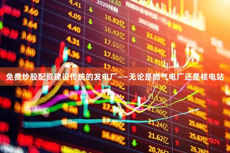 免费炒股配资建设传统的发电厂——无论是燃气电厂还是核电站