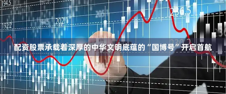 配资股票承载着深厚的中华文明底蕴的“国博号”开启首航