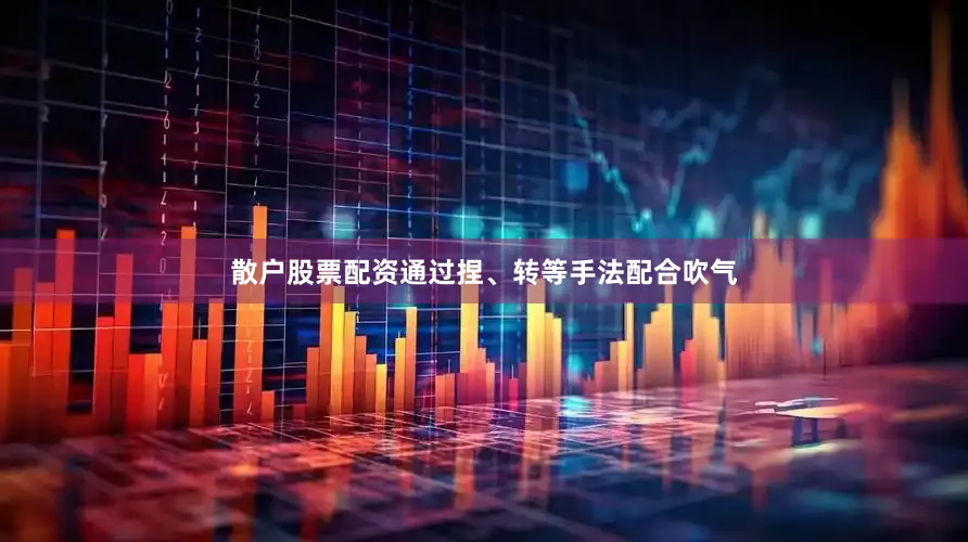 散户股票配资通过捏、转等手法配合吹气