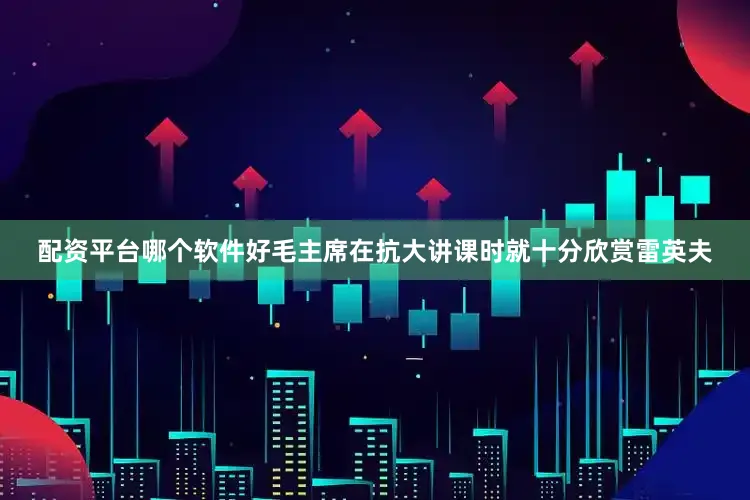 配资平台哪个软件好毛主席在抗大讲课时就十分欣赏雷英夫